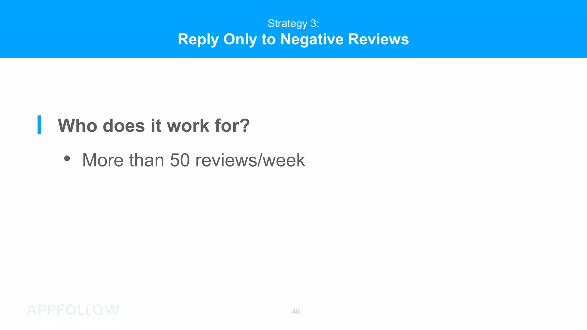 40
Strategy 3:
Reply Only to Negative Reviews
Who does it work for?
• More than 50 reviews/week
 