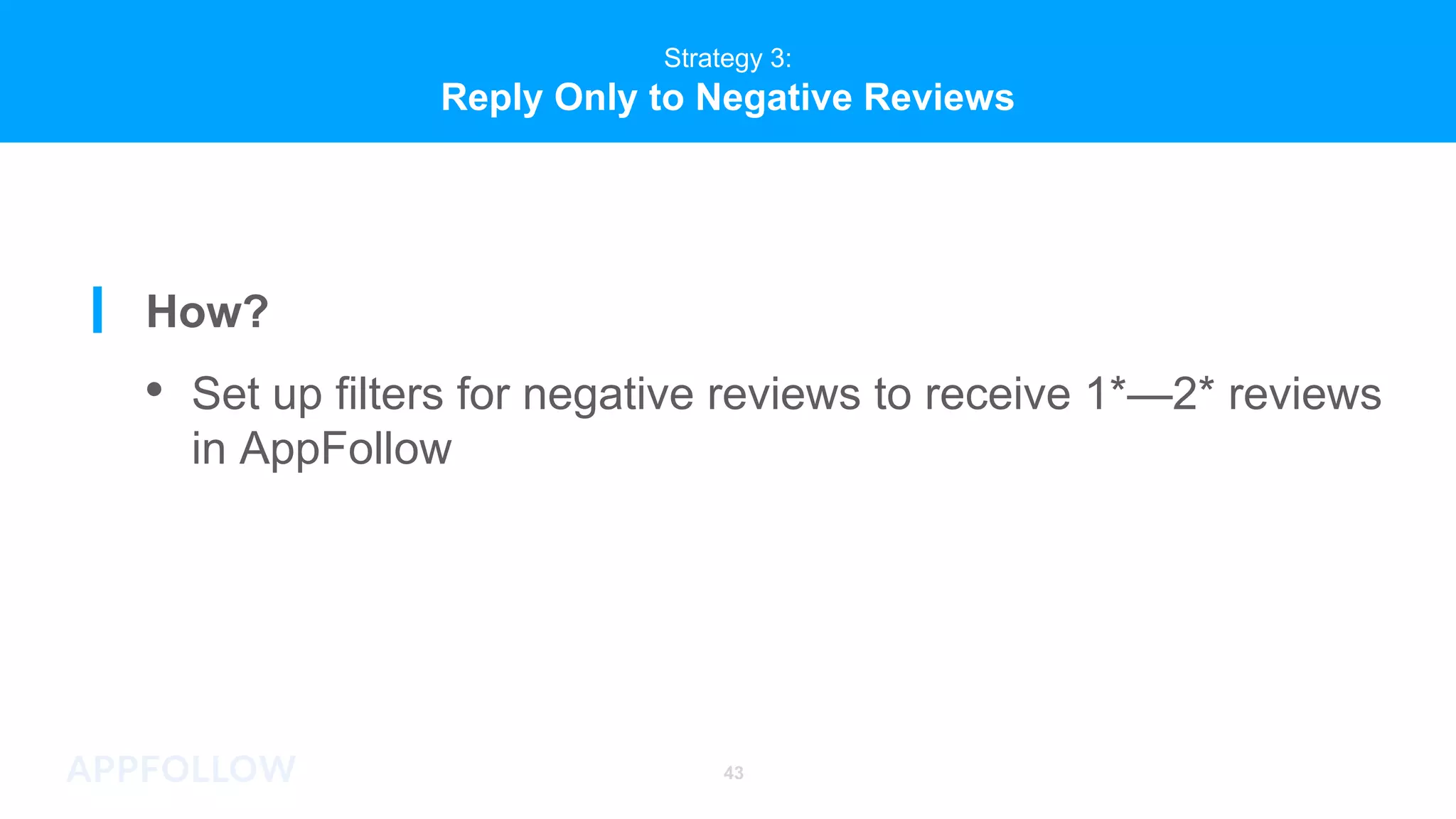 Strategy 3:
Reply Only to Negative Reviews
43
Strategy 3:
Reply Only to Negative Reviews
How?
• Set up filters for negative reviews to receive 1*—2* reviews
in AppFollow
 