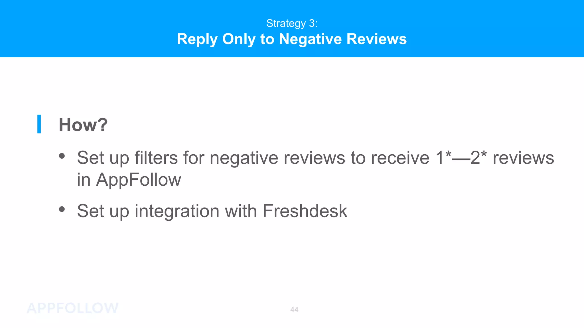Strategy 3:
Reply Only to Negative Reviews
44
Strategy 3:
Reply Only to Negative Reviews
How?
• Set up filters for negative reviews to receive 1*—2* reviews
in AppFollow
• Set up integration with Freshdesk
 