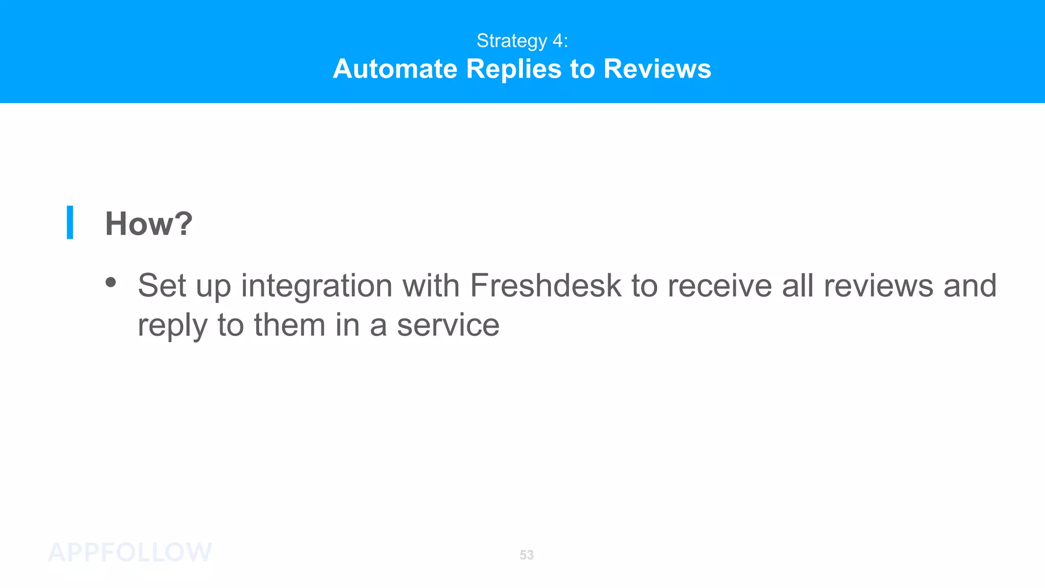Strategy 4:
Automate Replies to Reviews
53
Strategy 4:
Automate Replies to Reviews
How?
• Set up integration with Freshdesk to receive all reviews and
reply to them in a service
 