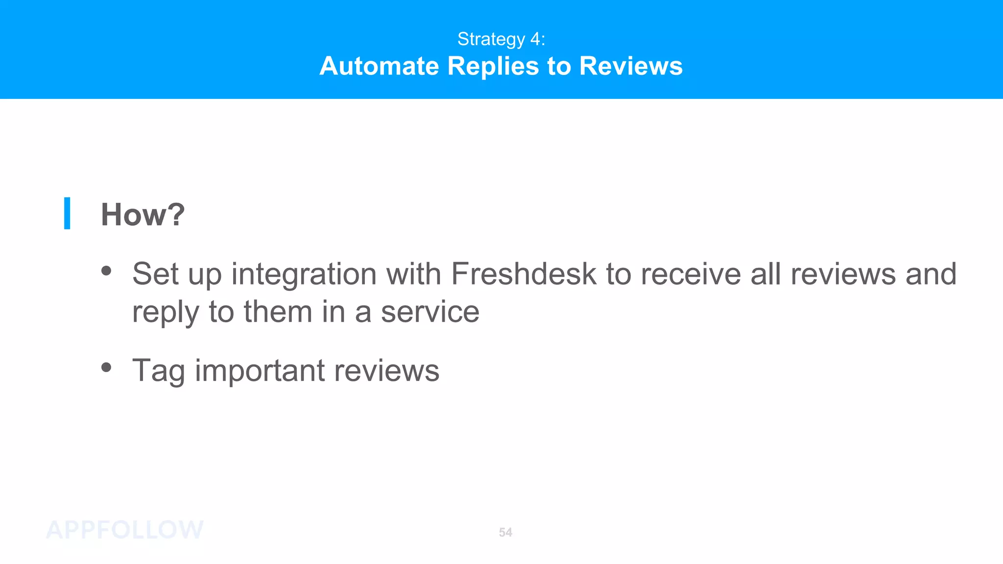 Strategy 4:
Automate Replies to Reviews
54
Strategy 4:
Automate Replies to Reviews
How?
• Set up integration with Freshdesk to receive all reviews and
reply to them in a service
• Tag important reviews
 