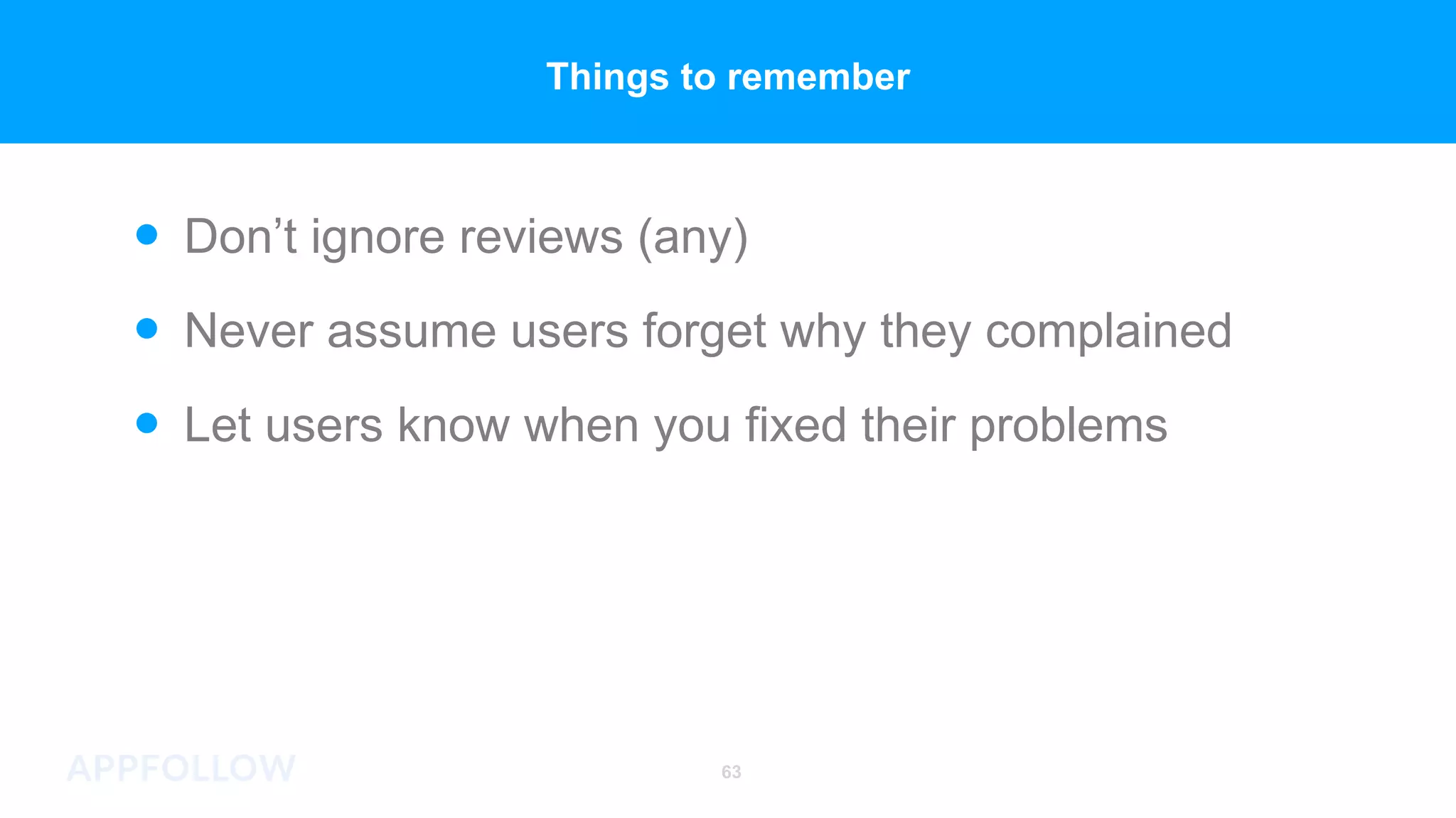 63
Let users know when you fixed their problems
Never assume users forget why they complained
Don’t ignore reviews (any)
Things to remember
 