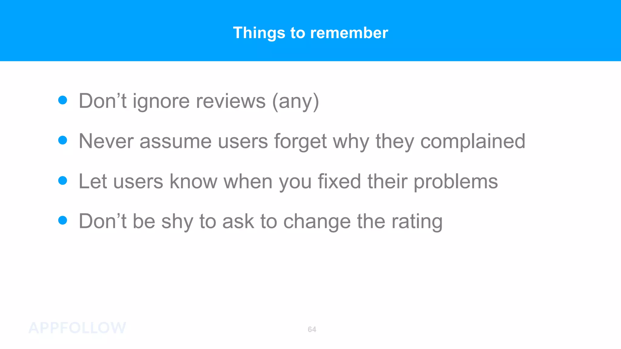 Let users know when you fixed their problems
Never assume users forget why they complained
Don’t ignore reviews (any)
Don’t be shy to ask to change the rating
64
Things to remember
 