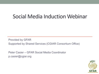 Social Media Induction Webinar
Provided by GFAR
Supported by Shared Services (CGIAR Consortium Office)
Peter Casier – GFAR Social Media Coordinator
p.casier@cgiar.org
 