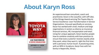 About Karyn Ross
An	experienced	lean	consultant,	coach	and	
practitioner,	Karyn is	the	coauthor,	with	Jeff	Liker,	
of	the	...