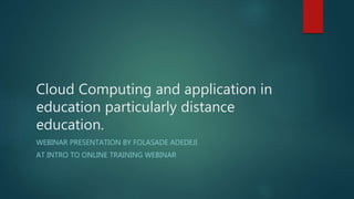 Cloud Computing and application in
education particularly distance
education.
WEBINAR PRESENTATION BY FOLASADE ADEDEJI
AT INTRO TO ONLINE TRAINING WEBINAR
 