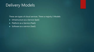 Delivery Models
These are types of cloud services. There a majorly 3 Models
 Infrastructure as a Service (IaaS)
 Platform as a Service (PaaS)
 Software as a service (SaaS)
 