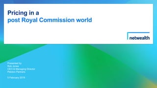 Pricing in a
post Royal Commission world
Presented by
Rob Jones
CEO & Managing Director
Peloton Partners
5 February 2019
 