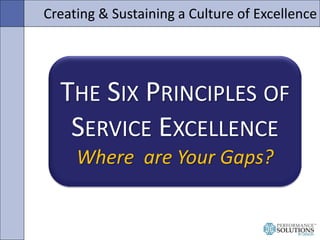 Creating & Sustaining a Culture of Excellence




  THE SIX PRINCIPLES OF
   SERVICE EXCELLENCE
     Where are Your Gaps?
 