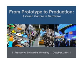 Maxim Wheatley 
2014 
From Prototype to Production:! 
A Crash Course in Hardware 
| Presented by Maxim Wheatley | October, 2014 | 
 