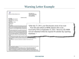 19
Warning Letter Example
“[O]n July 27, 2015, your firm became aware of an event
…Your firm did submit an MDR related to this event...,
received by FDA on September 23, 2015. However, this MDR
was not submitted within the required 30 calendar day reporting
timeframe. “
 