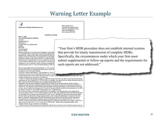 30
Warning Letter Example
“Your firm’s MDR procedure does not establish internal systems
that provide for timely transmission of complete MDRs.
Specifically, the circumstances under which your firm must
submit supplemental or follow-up reports and the requirements for
such reports are not addressed.”
 