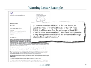 32
Warning Letter Example
“[Y]our firm submitted 33 MDRs to the FDA that did not
identify the "Date of event" in Block B3 of the FDA Form
3500A. In addition, your firm did not include in Block H11-
"Corrected data", of the associated 3500A forms, an explanation
of why the required information was not provided and the steps
taken to obtain such information.”
 