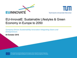 This project has received funding from the European Union's Seventh Framework Programme
for research, technological development and demonstration under grant agreement no 613194
EU-InnovatE: Sustainable Lifestyles & Green
Economy in Europe to 2050
Company-Driven Sustainability Innovation Integrating Users and
Entrepreneurs
04 October 2016
 
