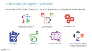 Mobile Apps for Logistics - Workforce
Implementing mobile solutions for employees is a better way of taking a delivery business to the next level
Reduce costs and optimize all
processes in the company.
From document to
optimal route search.
Automate Workflows.
Keep records. Track statuses. Calculate best routes. Create delivery schedule, taking
into account all possible factors,
including weather conditions
 
