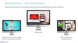 Smart Solutions – The Second Screen
These smart solutions come to picture when the users are using 2 devices at the same time
More information at
that specific time
Targeted Ads
Announce Events and Giveaways
based on one device to another
 