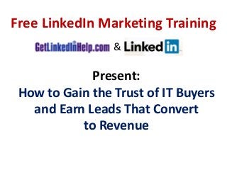 Present:
How to Gain the Trust of IT Buyers
and Earn Leads That Convert
to Revenue
Free LinkedIn Marketing Training
&
 