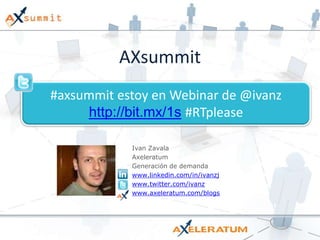 AXsummit #axsummit estoy en Webinar de @ivanzhttp://bit.mx/1s#RTplease Ivan Zavala Axeleratum Generación de demanda www.linkedin.com/in/ivanzj www.twitter.com/ivanz www.axeleratum.com/blogs 