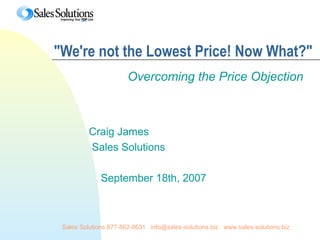 Sales Solutions 877-862-8631. info@sales-solutions.biz. www.sales-solutions.biz
"We're not the Lowest Price! Now What?"
Overcoming the Price Objection
Craig James
Sales Solutions
September 18th, 2007
 