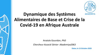 Dynamique des Systèmes
Alimentaires de Base et Crise de la
Covid-19 en Afrique Australe
Anatole Goundan, PhD
Chercheur Associé Sénior- Akademiya2063
Dakar, le 15 Octobre 2020
 