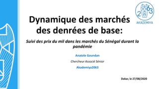 Dynamique des marchés
des denrées de base:
Suivi des prix du mil dans les marchés du Sénégal durant la
pandémie
Anatole Goundan
Chercheur Associé Sénior
Akademiya2063
Dakar, le 27/08/2020
 
