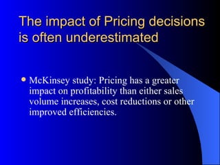 The impact of Pricing decisions
is often underestimated

   McKinsey study: Pricing has a greater
    impact on profitability than either sales
    volume increases, cost reductions or other
    improved efficiencies.
 