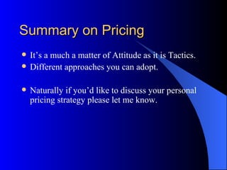 Summary on Pricing
   It’s a much a matter of Attitude as it is Tactics.
   Different approaches you can adopt.

   Naturally if you’d like to discuss your personal
    pricing strategy please let me know.
 