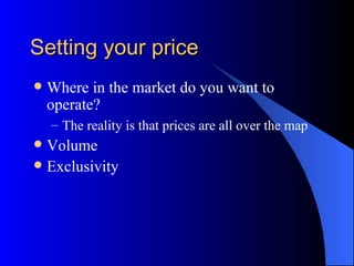 Setting your price
   Where in the market do you want to
    operate?
    – The reality is that prices are all over the map
 Volume
 Exclusivity
 