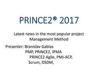 PRINCE2® 2017
Latest news in the most popular project
Management Method
Presenter: Branislav Gablas
PMP, PRINCE2, IPMA
PRINCE2 Agile, PMI-ACP,
Scrum, DSDM,
 