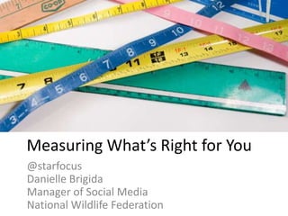 Measuring What’s Right for You
@starfocus
Danielle Brigida
Manager of Social Media
National Wildlife Federation
 