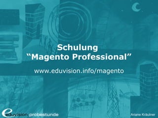 Ariane Kräutner
Schulung
“Magento Professional”
www.eduvision.info/magento
 