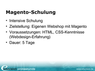 www.eduvision.de
Magento-Schulung
• Intensive Schulung
• Zielstellung: Eigenen Webshop mit Magento
• Voraussetzungen: HTML, CSS-Kenntnisse
(Webdesign-Erfahrung)
• Dauer: 5 Tage
 