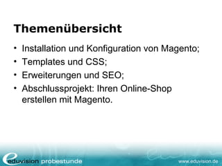 www.eduvision.de
Themenübersicht
• Installation und Konfiguration von Magento;
• Templates und CSS;
• Erweiterungen und SEO;
• Abschlussprojekt: Ihren Online-Shop
erstellen mit Magento.
 