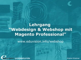 Ariane Kräutner
Lehrgang
“Webdesign & Webshop mit
Magento Professional”
www.eduvision.info/webshop
 