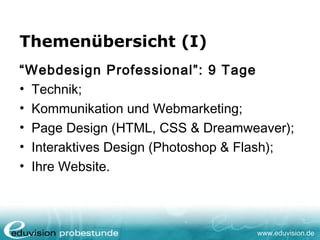 www.eduvision.de
Themenübersicht (I)
“Webdesign Professional”: 9 Tage
• Technik;
• Kommunikation und Webmarketing;
• Page Design (HTML, CSS & Dreamweaver);
• Interaktives Design (Photoshop & Flash);
• Ihre Website.
 