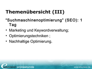 www.eduvision.de
Themenübersicht (III)
“Suchmaschinenoptimierung” (SEO): 1
Tag
• Marketing und Keywordverwaltung;
• Optimierungstechniken ;
• Nachhaltige Optimierung.
 
