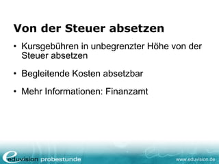 www.eduvision.de
Von der Steuer absetzen
• Kursgebühren in unbegrenzter Höhe von der
Steuer absetzen
• Begleitende Kosten absetzbar
• Mehr Informationen: Finanzamt
 