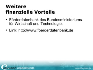 www.eduvision.de
Weitere
finanzielle Vorteile
• Förderdatenbank des Bundesministeriums
für Wirtschaft und Technologie:
• Link: http://www.foerderdatenbank.de
 
