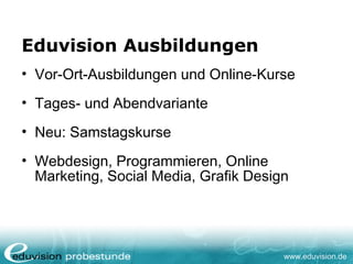 www.eduvision.de
Eduvision Ausbildungen
• Vor-Ort-Ausbildungen und Online-Kurse
• Tages- und Abendvariante
• Neu: Samstagskurse
• Webdesign, Programmieren, Online
Marketing, Social Media, Grafik Design
 