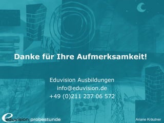 Ariane Kräutner
Danke für Ihre Aufmerksamkeit!
Eduvision Ausbildungen
info@eduvision.de
+49 (0)211 237 06 572
 