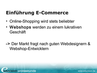 www.eduvision.de
Einführung E-Commerce
• Online-Shopping wird stets beliebter
• Webshops werden zu einem lukrativen
Geschäft
-> Der Markt fragt nach guten Webdesignern &
Webshop-Entwicklern
 