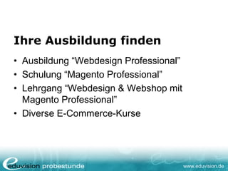 www.eduvision.de
Ihre Ausbildung finden
• Ausbildung “Webdesign Professional”
• Schulung “Magento Professional”
• Lehrgang “Webdesign & Webshop mit
Magento Professional”
• Diverse E-Commerce-Kurse
 