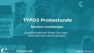 Ariane Kräutner
TYPO3 Probestunde
Eduvision Ausbildungen
Kursinformationen finden Sie unter:
www.eduvision.de/typo3
 