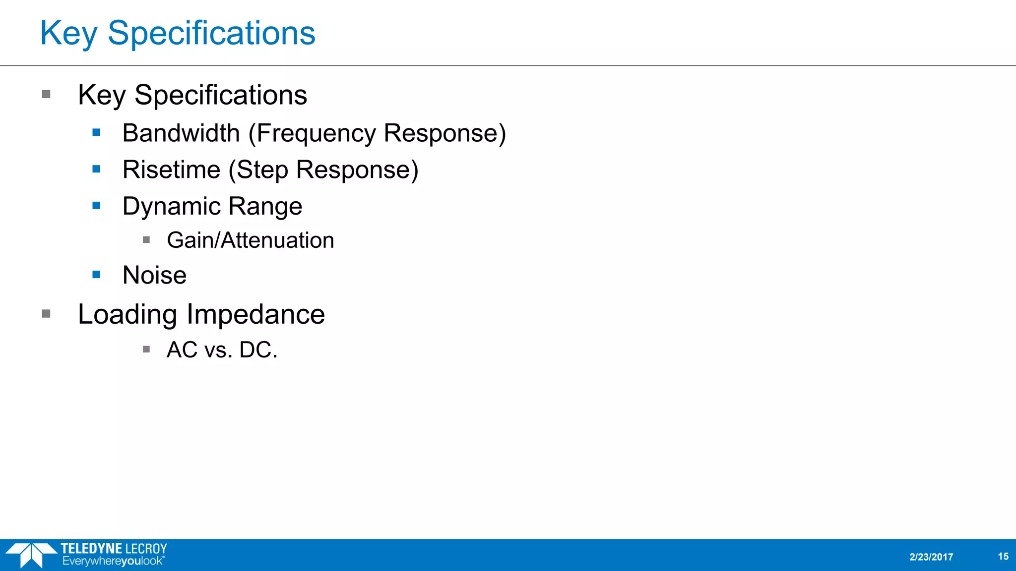 Key Specifications
 Key Specifications
 Bandwidth (Frequency Response)
 Risetime (Step Response)
 Dynamic Range
 Gain/Attenuation
 Noise
 Loading Impedance
 AC vs. DC.
2/23/2017 15
 