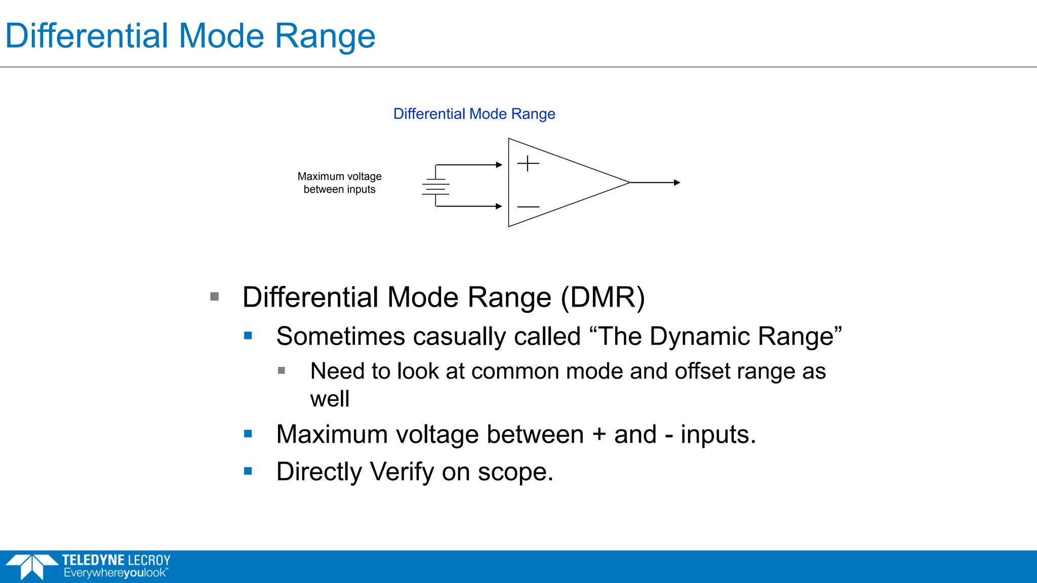 Differential Mode Range
 Differential Mode Range (DMR)
 Sometimes casually called “The Dynamic Range”
 Need to look at common mode and offset range as
well
 Maximum voltage between + and - inputs.
 Directly Verify on scope.
Differential Mode Range
Maximum voltage
between inputs
 
