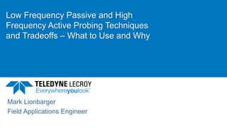 Low Frequency Passive and High
Frequency Active Probing Techniques
and Tradeoffs – What to Use and Why
Mark Lionbarger
Field Applications Engineer
 