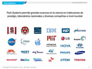 Park Systems www.parksystems.com
Copyright Park Systems Corp., All rights reserved. 3
Park Systems permite grandes avances en la ciencia en instituciones de
prestigio, laboratorios nacionales y diversas compañías a nivel mundial
 