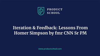 Iteration & Feedback: Lessons From
Homer Simpson by fmr CNN Sr PM
www.productschool.com
 