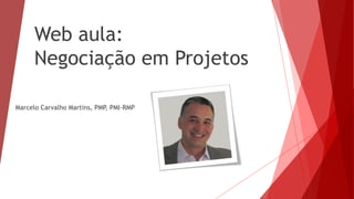 Web aula:
Negociação em Projetos
Marcelo Carvalho Martins, PMP, PMI-RMP
 