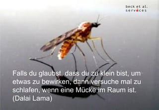 20
Falls du glaubst, dass du zu klein bist, um
etwas zu bewirken, dann versuche mal zu
schlafen, wenn eine Mücke im Raum ist.
(Dalai Lama)
 